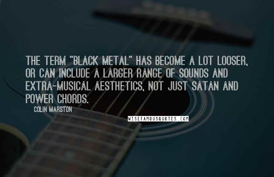 Colin Marston Quotes: The term "black metal" has become a lot looser, or can include a larger range of sounds and extra-musical aesthetics, not just Satan and power chords.