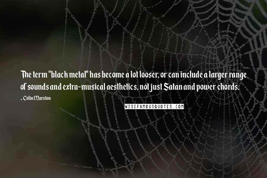 Colin Marston Quotes: The term "black metal" has become a lot looser, or can include a larger range of sounds and extra-musical aesthetics, not just Satan and power chords.