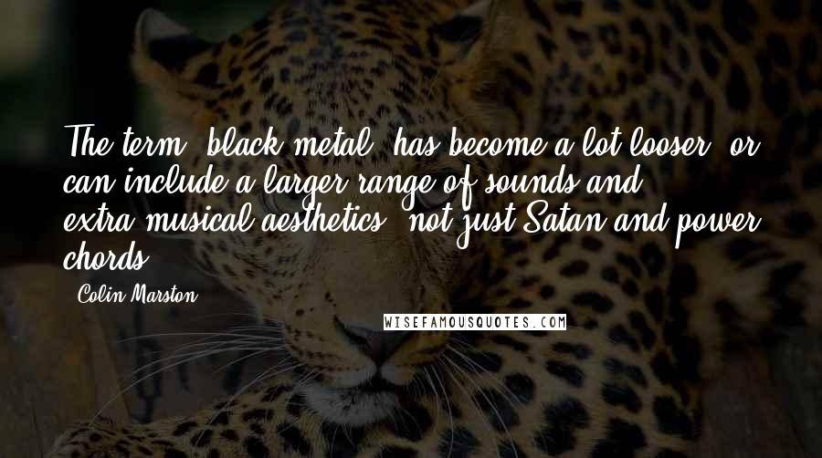 Colin Marston Quotes: The term "black metal" has become a lot looser, or can include a larger range of sounds and extra-musical aesthetics, not just Satan and power chords.