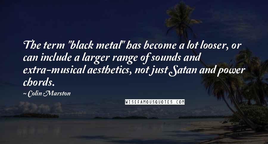 Colin Marston Quotes: The term "black metal" has become a lot looser, or can include a larger range of sounds and extra-musical aesthetics, not just Satan and power chords.