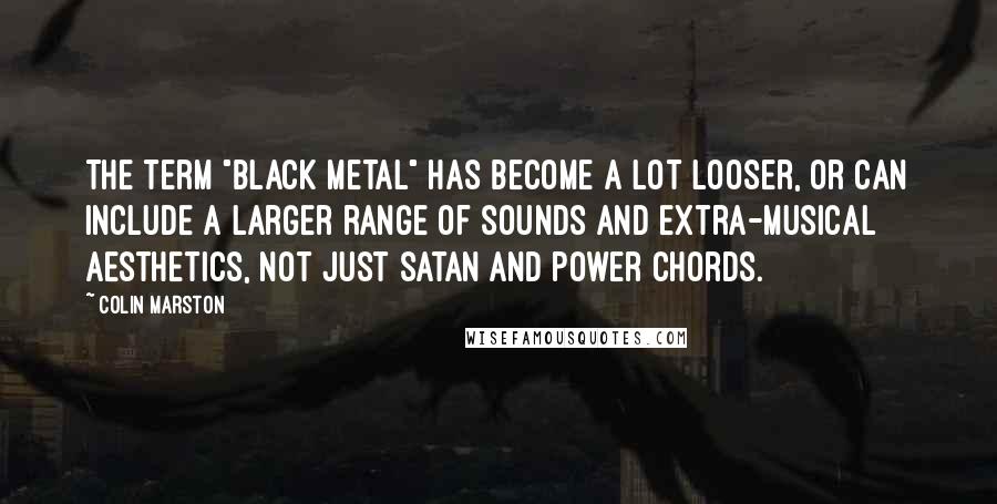 Colin Marston Quotes: The term "black metal" has become a lot looser, or can include a larger range of sounds and extra-musical aesthetics, not just Satan and power chords.