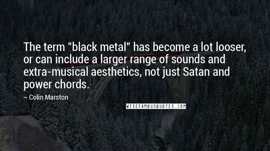 Colin Marston Quotes: The term "black metal" has become a lot looser, or can include a larger range of sounds and extra-musical aesthetics, not just Satan and power chords.