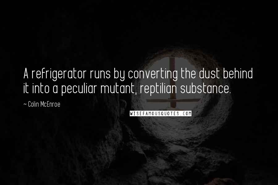 Colin McEnroe Quotes: A refrigerator runs by converting the dust behind it into a peculiar mutant, reptilian substance.