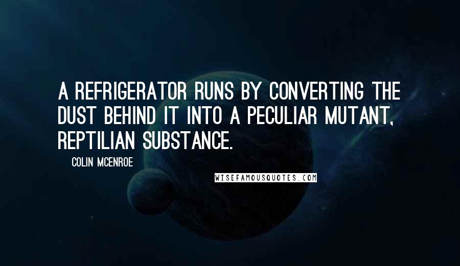 Colin McEnroe Quotes: A refrigerator runs by converting the dust behind it into a peculiar mutant, reptilian substance.