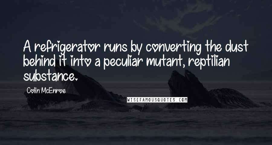 Colin McEnroe Quotes: A refrigerator runs by converting the dust behind it into a peculiar mutant, reptilian substance.