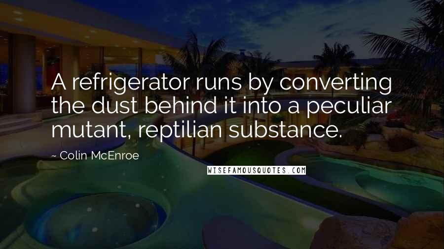 Colin McEnroe Quotes: A refrigerator runs by converting the dust behind it into a peculiar mutant, reptilian substance.