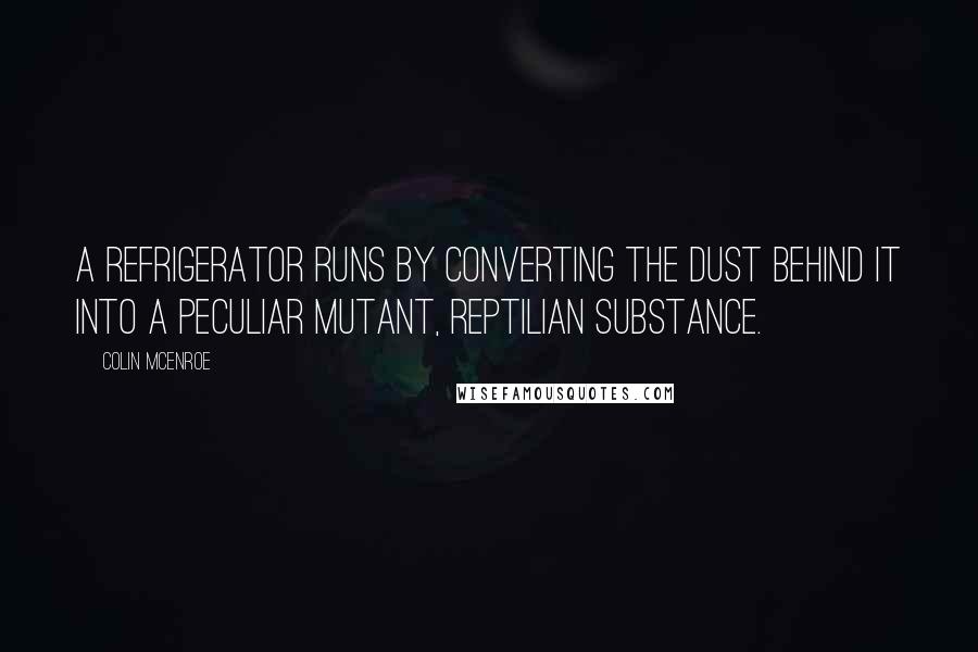 Colin McEnroe Quotes: A refrigerator runs by converting the dust behind it into a peculiar mutant, reptilian substance.