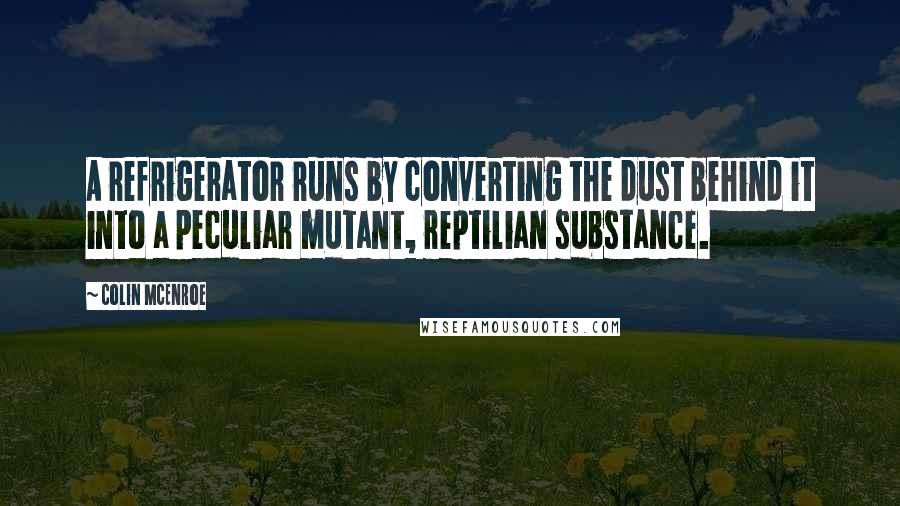 Colin McEnroe Quotes: A refrigerator runs by converting the dust behind it into a peculiar mutant, reptilian substance.