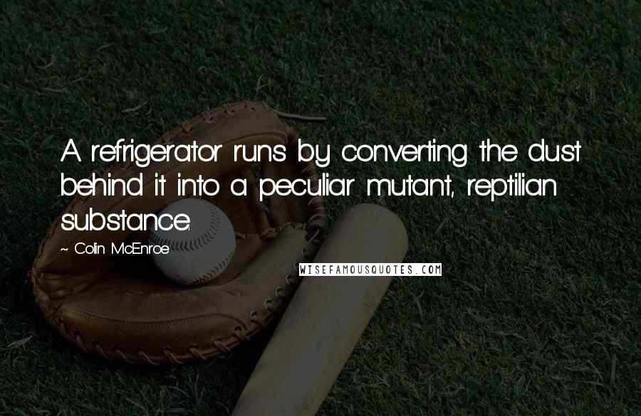 Colin McEnroe Quotes: A refrigerator runs by converting the dust behind it into a peculiar mutant, reptilian substance.