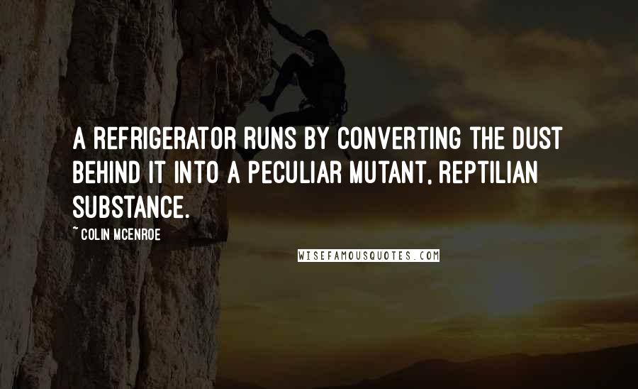 Colin McEnroe Quotes: A refrigerator runs by converting the dust behind it into a peculiar mutant, reptilian substance.