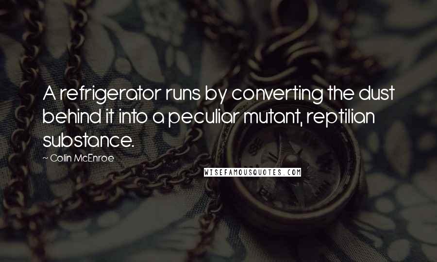 Colin McEnroe Quotes: A refrigerator runs by converting the dust behind it into a peculiar mutant, reptilian substance.