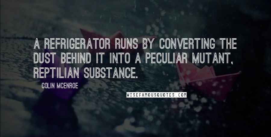 Colin McEnroe Quotes: A refrigerator runs by converting the dust behind it into a peculiar mutant, reptilian substance.