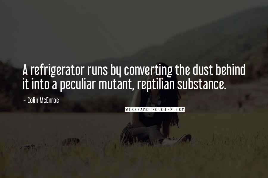 Colin McEnroe Quotes: A refrigerator runs by converting the dust behind it into a peculiar mutant, reptilian substance.