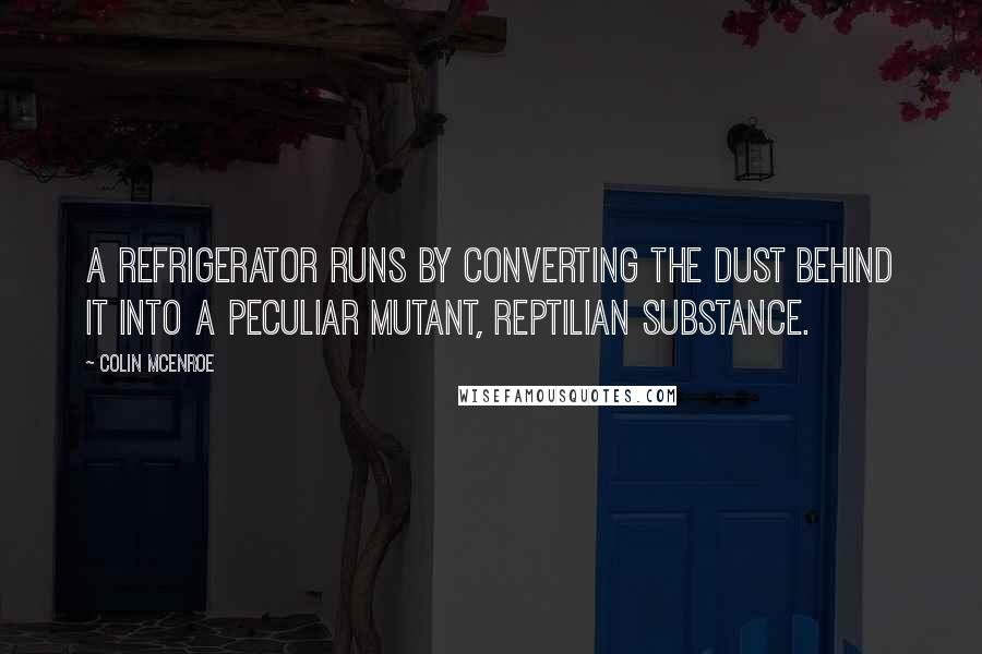 Colin McEnroe Quotes: A refrigerator runs by converting the dust behind it into a peculiar mutant, reptilian substance.