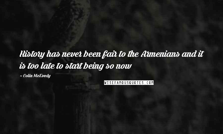 Colin McEvedy Quotes: History has never been fair to the Armenians and it is too late to start being so now