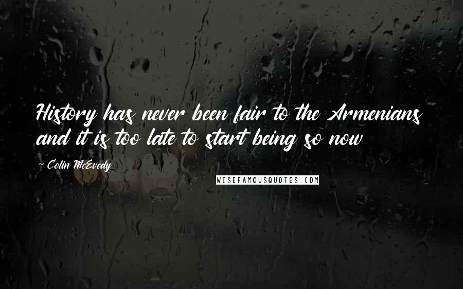 Colin McEvedy Quotes: History has never been fair to the Armenians and it is too late to start being so now