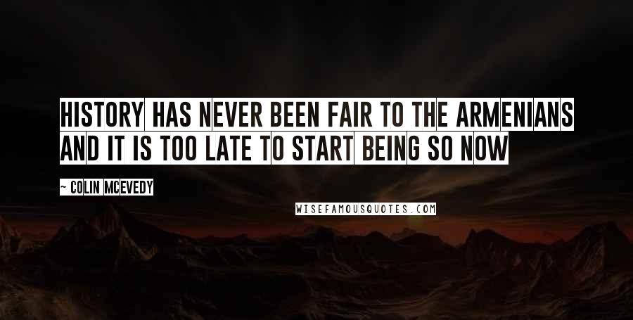 Colin McEvedy Quotes: History has never been fair to the Armenians and it is too late to start being so now