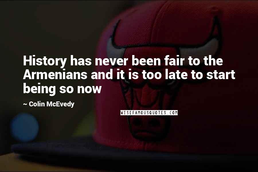 Colin McEvedy Quotes: History has never been fair to the Armenians and it is too late to start being so now