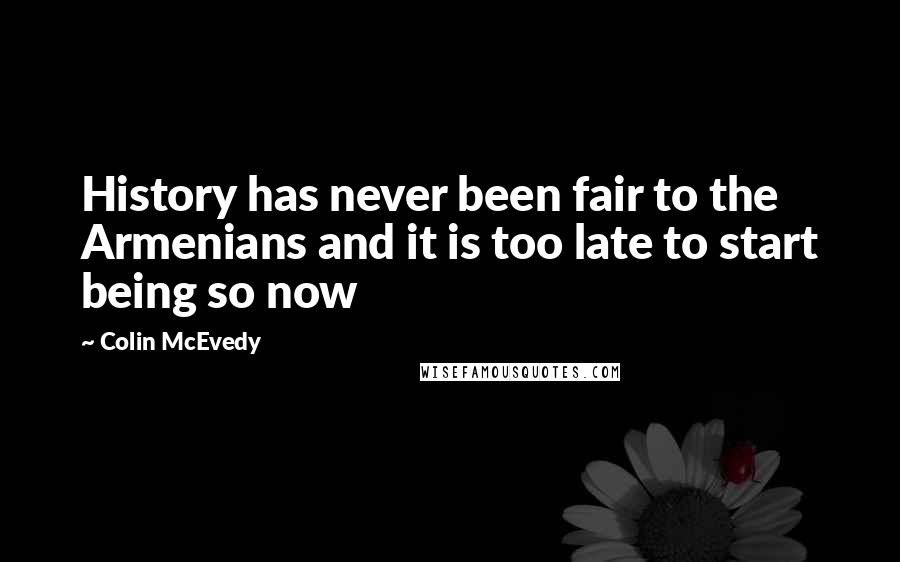 Colin McEvedy Quotes: History has never been fair to the Armenians and it is too late to start being so now