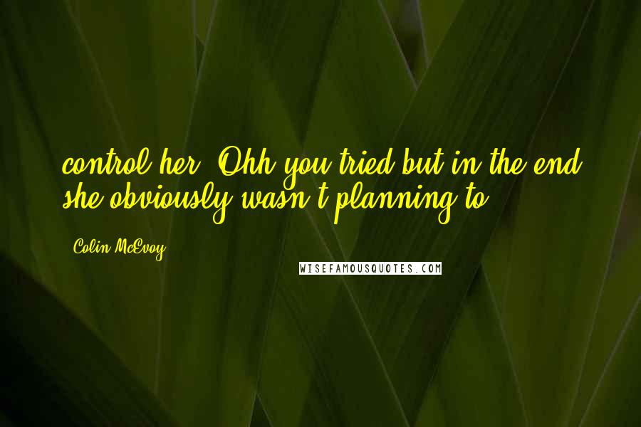 Colin McEvoy Quotes: control her. Ohh you tried but in the end she obviously wasn't planning to