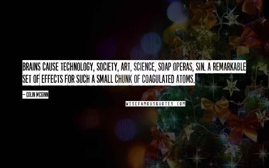 Colin McGinn Quotes: Brains cause technology, society, art, science, soap operas, sin. A remarkable set of effects for such a small chunk of coagulated atoms.