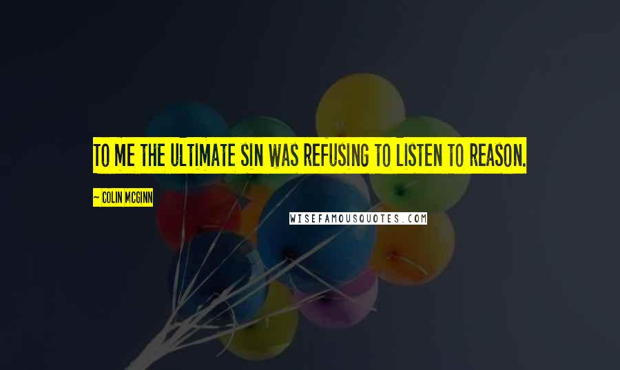 Colin McGinn Quotes: To me the ultimate sin was refusing to listen to reason.