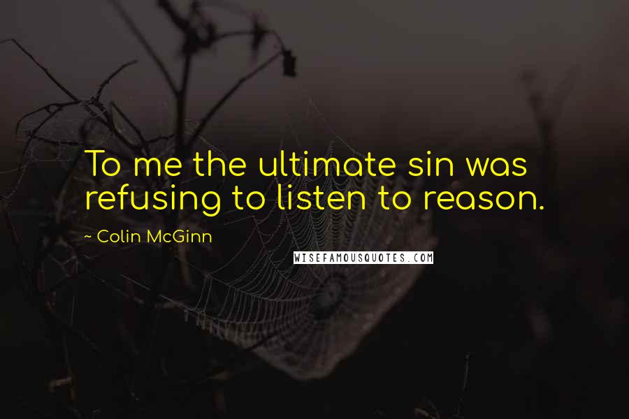 Colin McGinn Quotes: To me the ultimate sin was refusing to listen to reason.