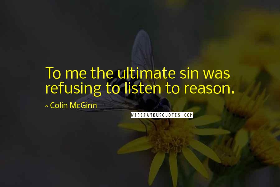 Colin McGinn Quotes: To me the ultimate sin was refusing to listen to reason.