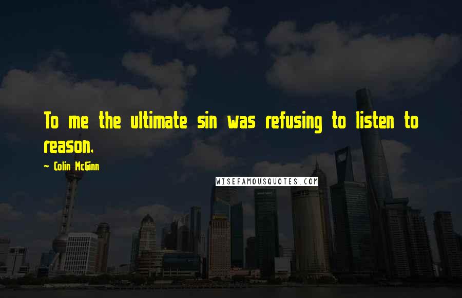 Colin McGinn Quotes: To me the ultimate sin was refusing to listen to reason.