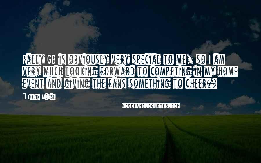 Colin McRae Quotes: Rally GB is obviously very special to me, so I am very much looking forward to competing in my home event and giving the fans something to cheer.