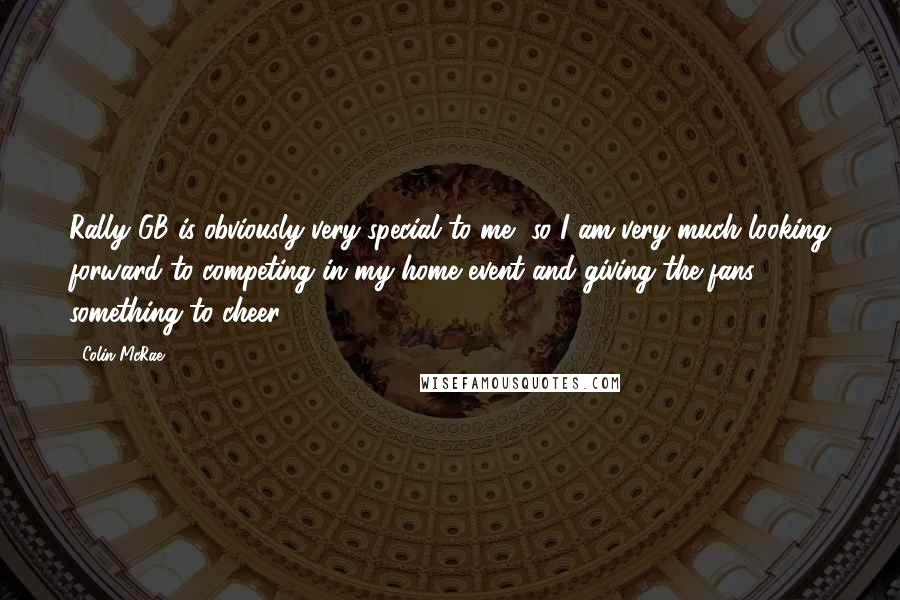 Colin McRae Quotes: Rally GB is obviously very special to me, so I am very much looking forward to competing in my home event and giving the fans something to cheer.