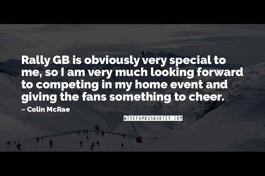 Colin McRae Quotes: Rally GB is obviously very special to me, so I am very much looking forward to competing in my home event and giving the fans something to cheer.