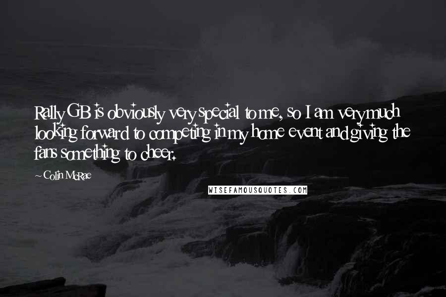 Colin McRae Quotes: Rally GB is obviously very special to me, so I am very much looking forward to competing in my home event and giving the fans something to cheer.