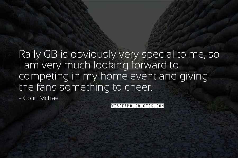 Colin McRae Quotes: Rally GB is obviously very special to me, so I am very much looking forward to competing in my home event and giving the fans something to cheer.