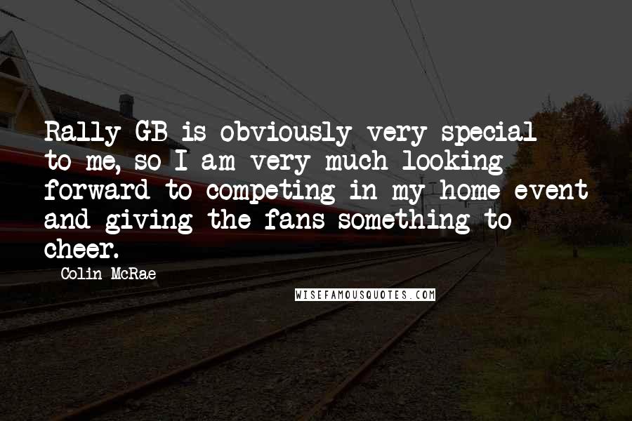 Colin McRae Quotes: Rally GB is obviously very special to me, so I am very much looking forward to competing in my home event and giving the fans something to cheer.