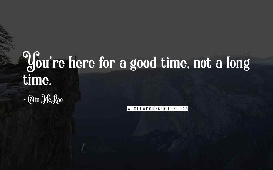 Colin McRae Quotes: You're here for a good time, not a long time.