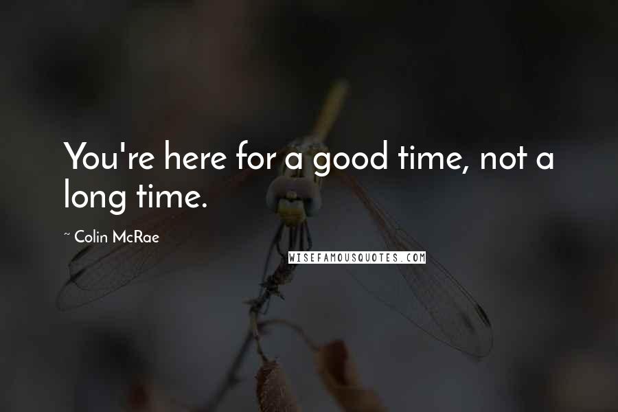 Colin McRae Quotes: You're here for a good time, not a long time.