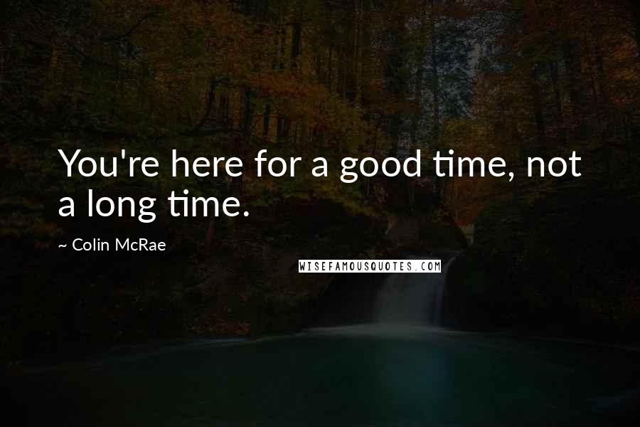 Colin McRae Quotes: You're here for a good time, not a long time.