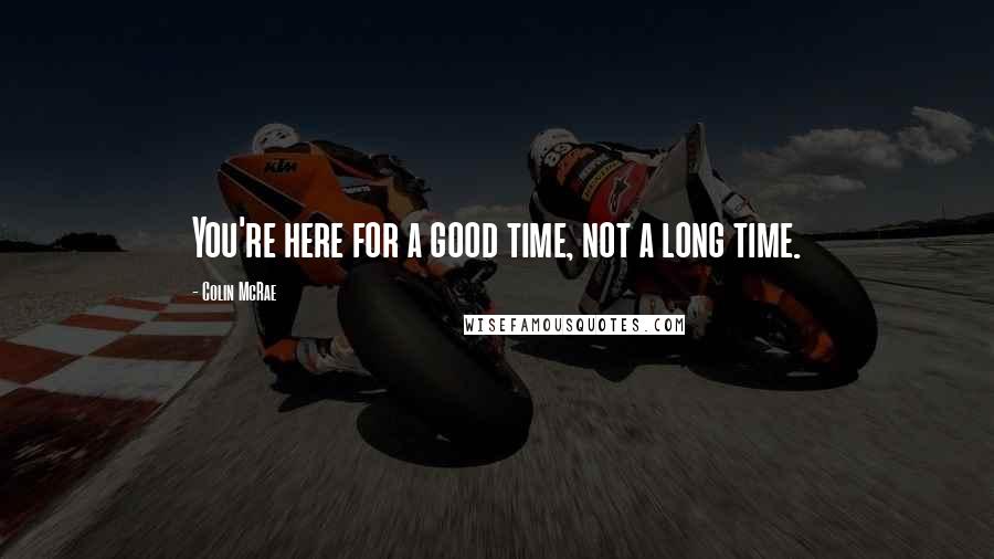 Colin McRae Quotes: You're here for a good time, not a long time.