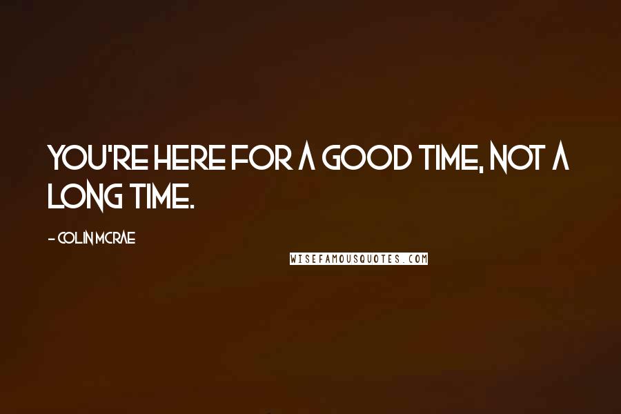 Colin McRae Quotes: You're here for a good time, not a long time.