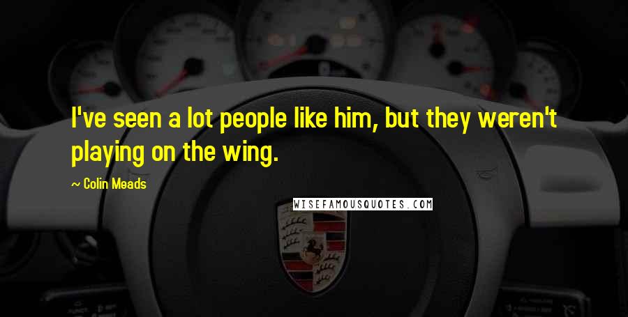 Colin Meads Quotes: I've seen a lot people like him, but they weren't playing on the wing.