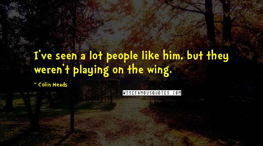 Colin Meads Quotes: I've seen a lot people like him, but they weren't playing on the wing.