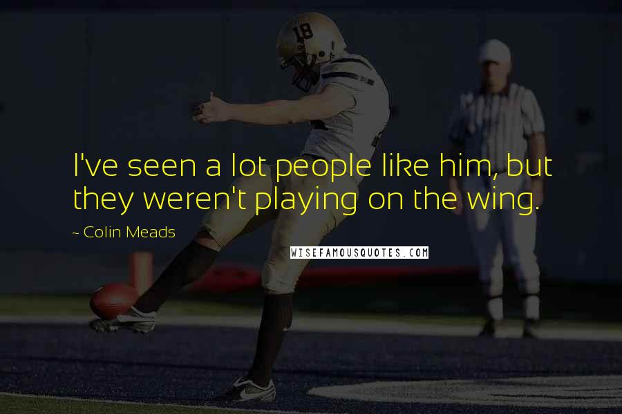 Colin Meads Quotes: I've seen a lot people like him, but they weren't playing on the wing.