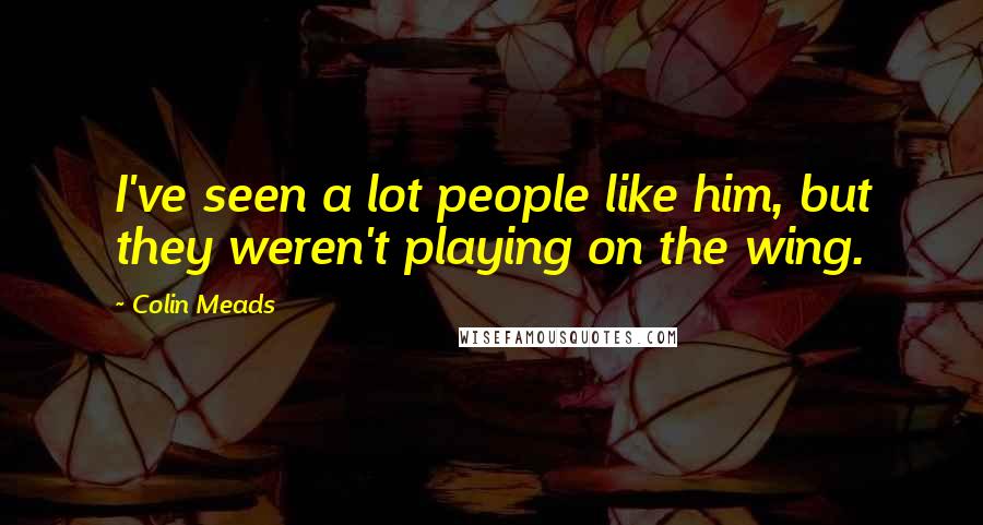 Colin Meads Quotes: I've seen a lot people like him, but they weren't playing on the wing.