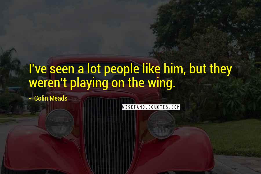 Colin Meads Quotes: I've seen a lot people like him, but they weren't playing on the wing.