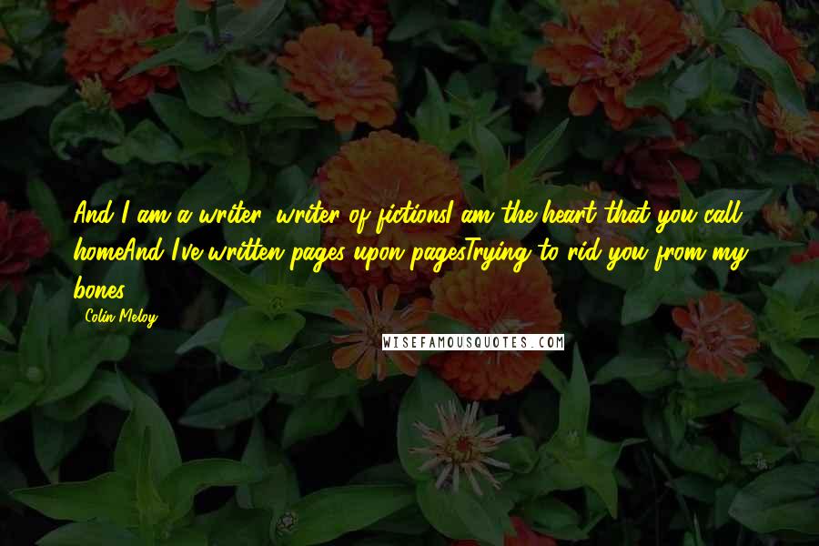 Colin Meloy Quotes: And I am a writer, writer of fictionsI am the heart that you call homeAnd I've written pages upon pagesTrying to rid you from my bones ...