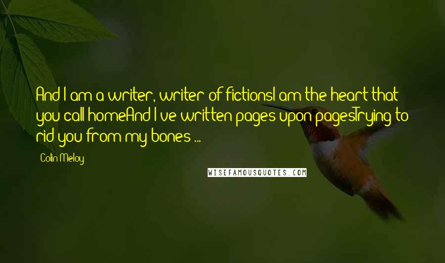 Colin Meloy Quotes: And I am a writer, writer of fictionsI am the heart that you call homeAnd I've written pages upon pagesTrying to rid you from my bones ...