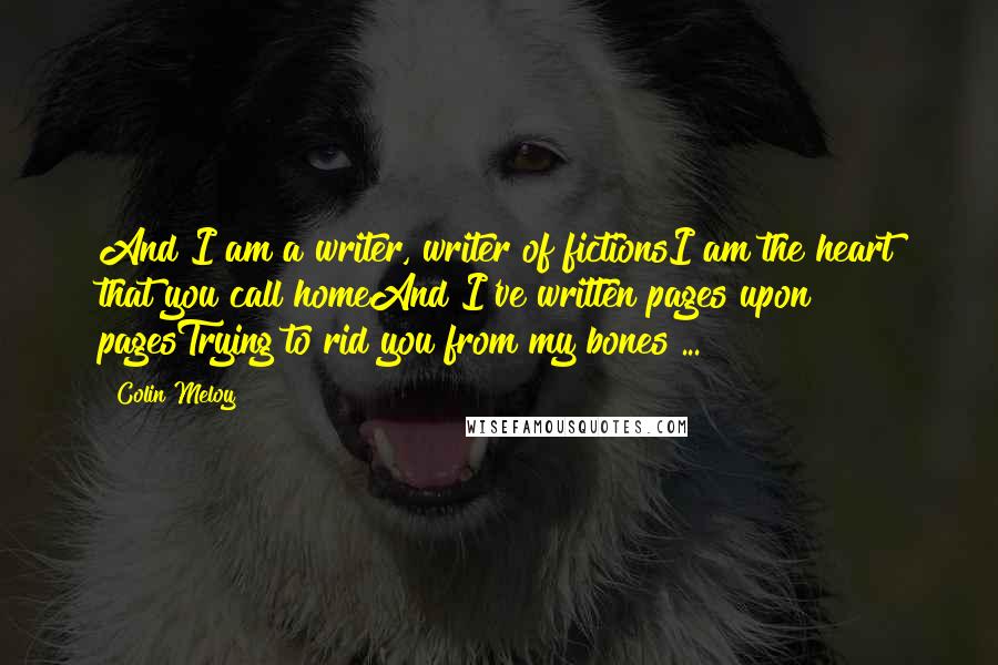 Colin Meloy Quotes: And I am a writer, writer of fictionsI am the heart that you call homeAnd I've written pages upon pagesTrying to rid you from my bones ...
