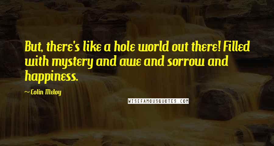 Colin Meloy Quotes: But, there's like a hole world out there! Filled with mystery and awe and sorrow and happiness.