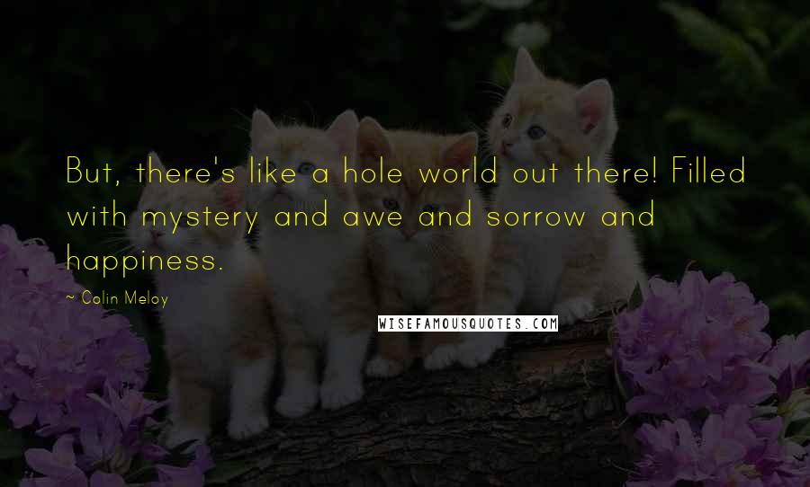 Colin Meloy Quotes: But, there's like a hole world out there! Filled with mystery and awe and sorrow and happiness.